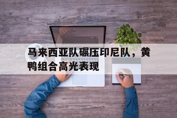 包含马来西亚队碾压印尼队，黄鸭组合高光表现的词条